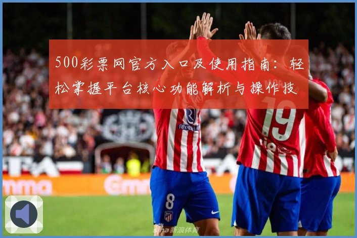 500彩票网官方入口及使用指南：轻松掌握平台核心功能解析与操作技巧