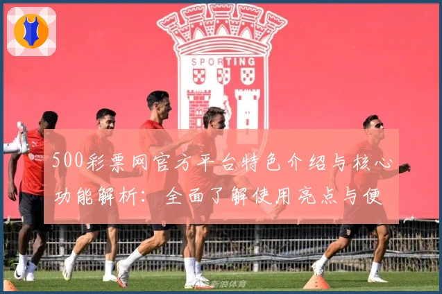 500彩票网官方平台特色介绍与核心功能解析：全面了解使用亮点与便捷操作方式