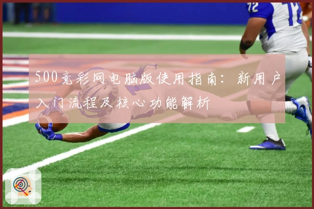 500竞彩网电脑版使用指南：新用户入门流程及核心功能解析