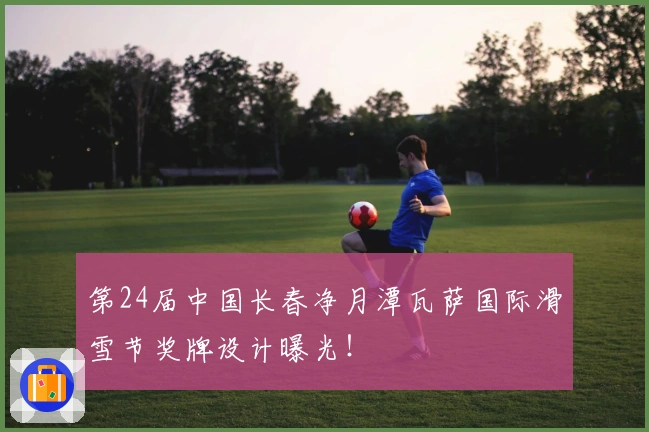 第24届中国长春净月潭瓦萨国际滑雪节奖牌设计曝光！