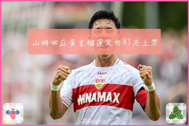 山姆回应黄金榴莲定价81万上架