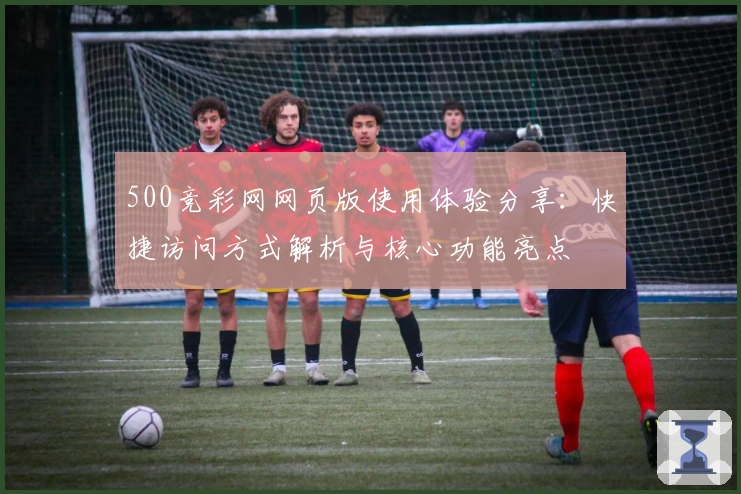 500竞彩网网页版使用体验分享：快捷访问方式解析与核心功能亮点