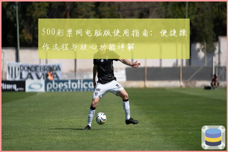 500彩票网电脑版使用指南：便捷操作流程与核心功能详解