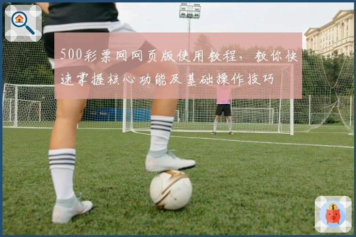 500彩票网网页版使用教程，教你快速掌握核心功能及基础操作技巧