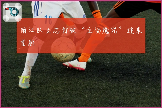 丽江队立志打破“主场魔咒”迎来首胜