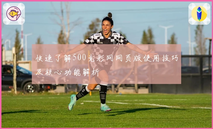 快速了解500竞彩网网页版使用技巧及核心功能解析