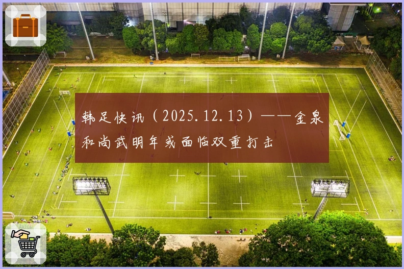 韩足快讯（2025.12.13）——金泉和尚武明年或面临双重打击