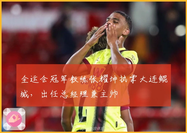 全运会冠军教练张耀坤执掌大连鲲城，出任总经理兼主帅