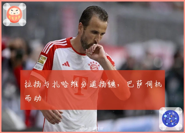 拉扬与扎哈维分道扬镳，巴萨伺机而动