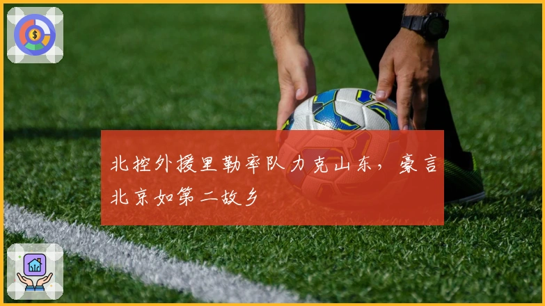 北控外援里勒率队力克山东，豪言北京如第二故乡