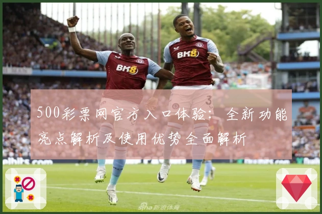 500彩票网官方入口体验：全新功能亮点解析及使用优势全面解析