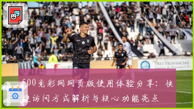 500竞彩网网页版使用体验分享：快捷访问方式解析与核心功能亮点