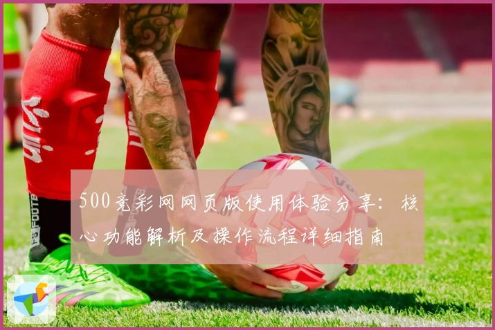500竞彩网网页版使用体验分享：核心功能解析及操作流程详细指南