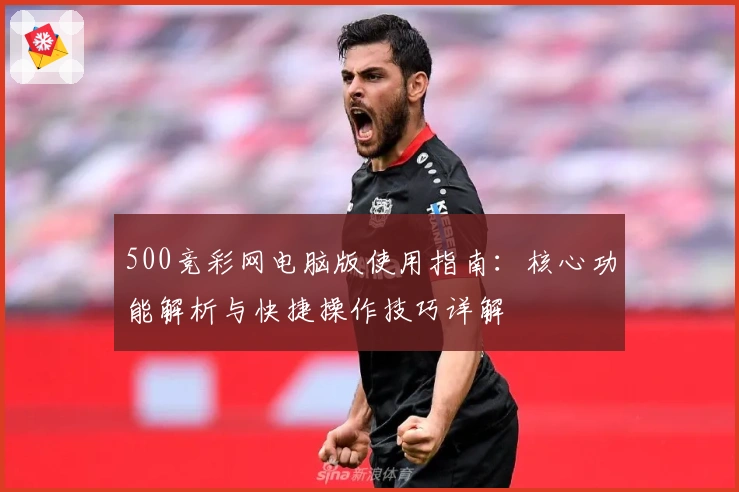 500竞彩网电脑版使用指南：核心功能解析与快捷操作技巧详解