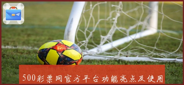500彩票网官方平台功能亮点及使用技巧综合解析