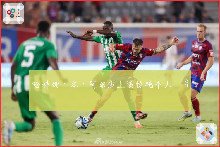 哈特姆·本·阿尔法上演惊艳个人秀