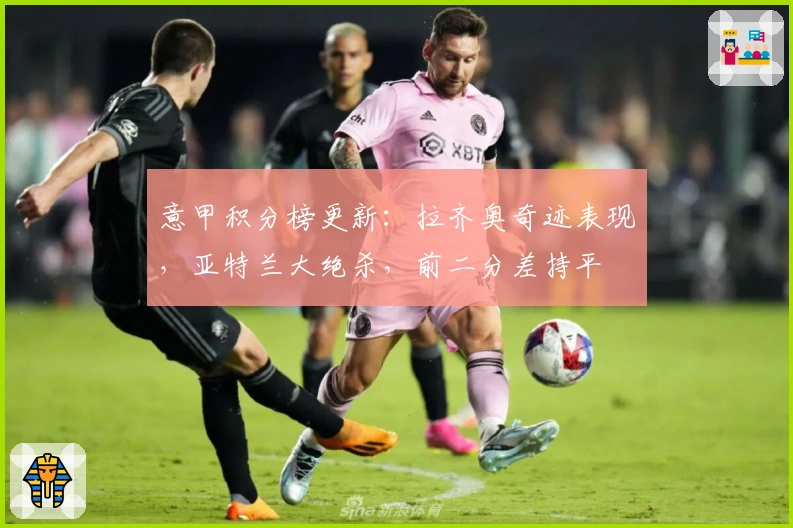 意甲积分榜更新：拉齐奥奇迹表现，亚特兰大绝杀，前二分差持平
