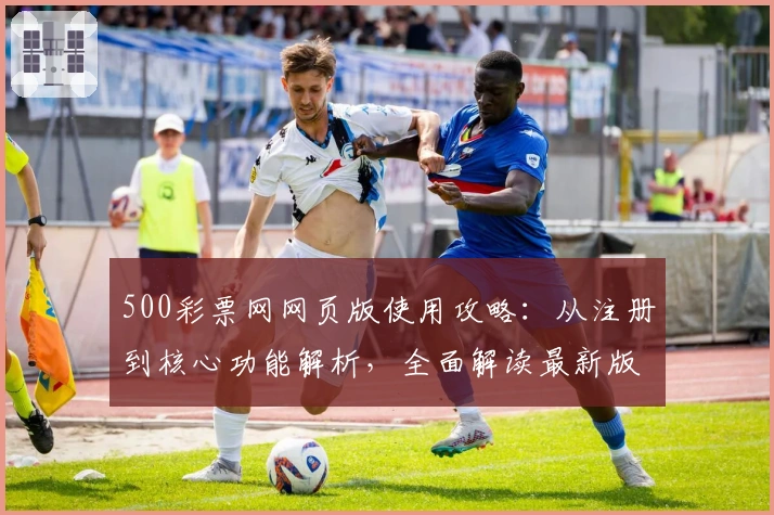 500彩票网网页版使用攻略：从注册到核心功能解析，全面解读最新版本亮点与用户体验
