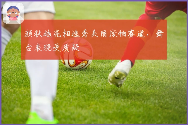 颜秋越亮相选秀美丽废物赛道，舞台表现受质疑