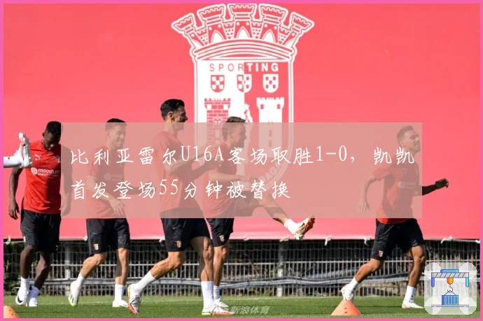 比利亚雷尔U16A客场取胜1-0，凯凯首发登场55分钟被替换