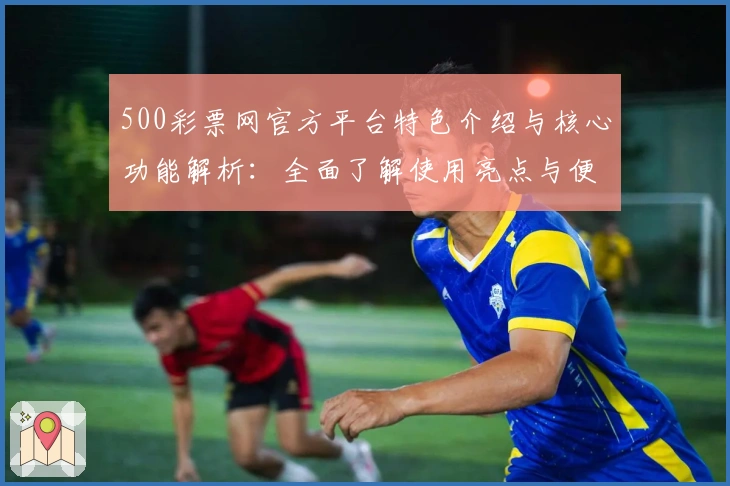 500彩票网官方平台特色介绍与核心功能解析：全面了解使用亮点与便捷操作方式