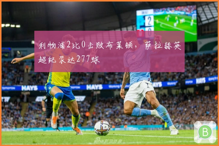 利物浦2比0击败布莱顿，萨拉赫英超纪录达277球