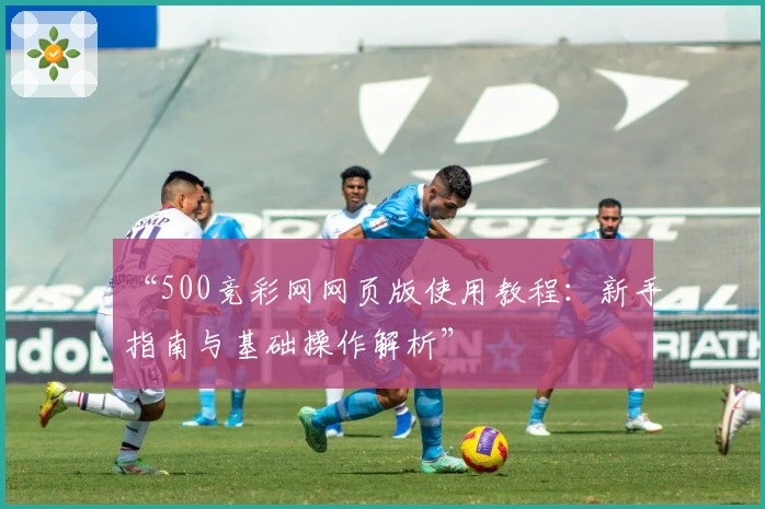 “500竞彩网网页版使用教程：新手指南与基础操作解析”