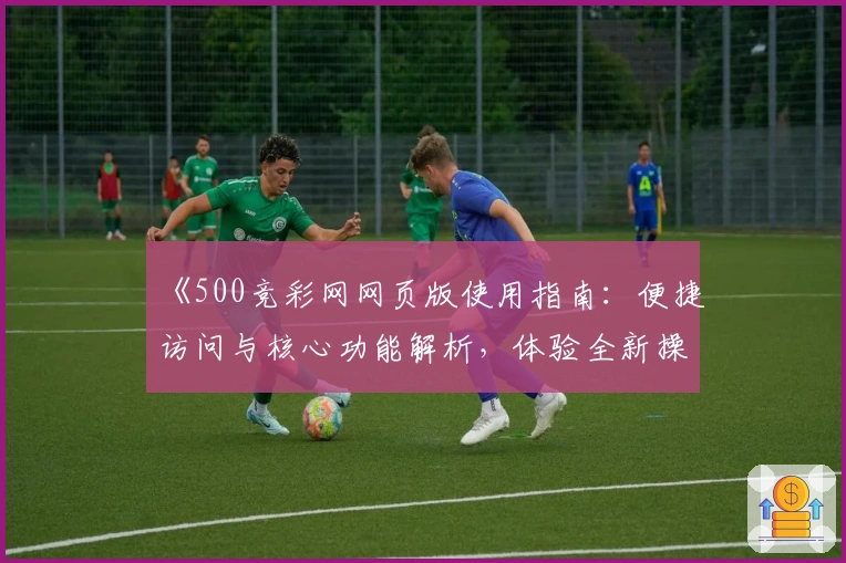 《500竞彩网网页版使用指南：便捷访问与核心功能解析，体验全新操作体验》