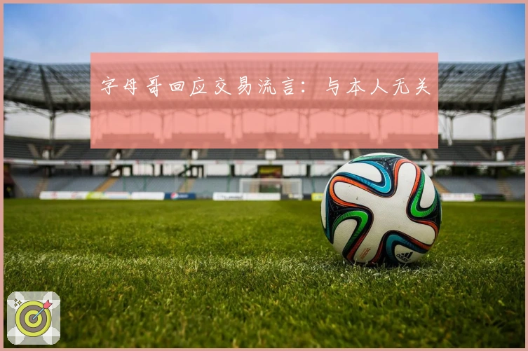 字母哥回应交易流言：与本人无关