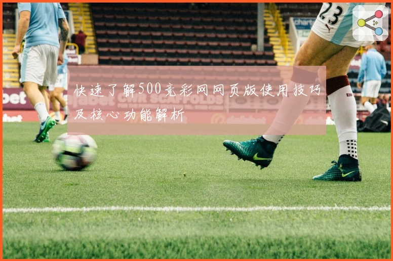 快速了解500竞彩网网页版使用技巧及核心功能解析