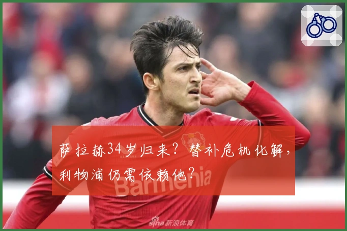 萨拉赫34岁归来？替补危机化解，利物浦仍需依赖他？