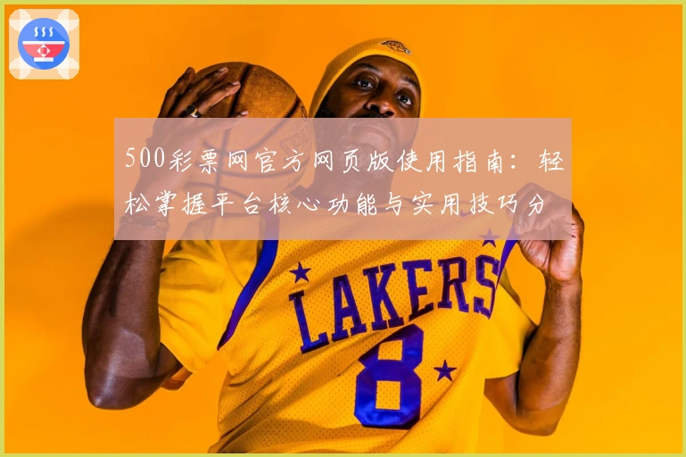 500彩票网官方网页版使用指南：轻松掌握平台核心功能与实用技巧分享