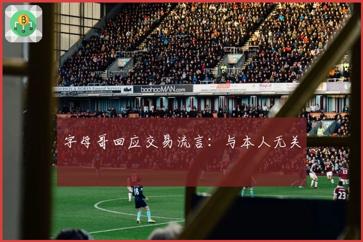 字母哥回应交易流言：与本人无关
