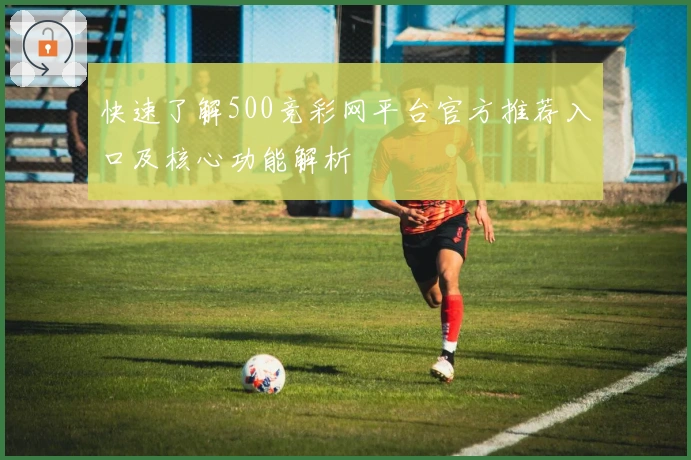 快速了解500竞彩网平台官方推荐入口及核心功能解析