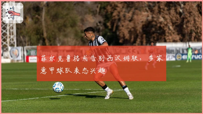 菲尔克鲁格或告别西汉姆联,多家意甲球队表态兴趣