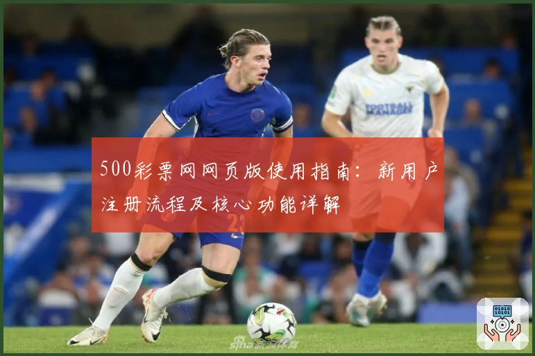 500彩票网网页版使用指南：新用户注册流程及核心功能详解