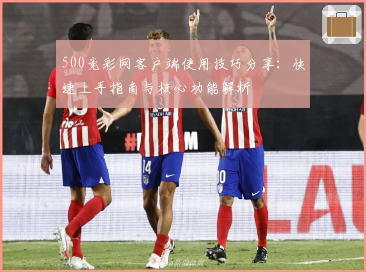 500竞彩网客户端使用技巧分享：快速上手指南与核心功能解析