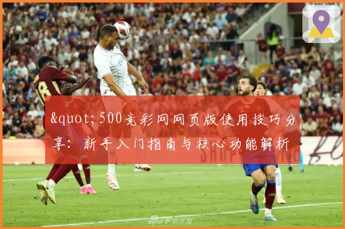 "500竞彩网网页版使用技巧分享：新手入门指南与核心功能解析"