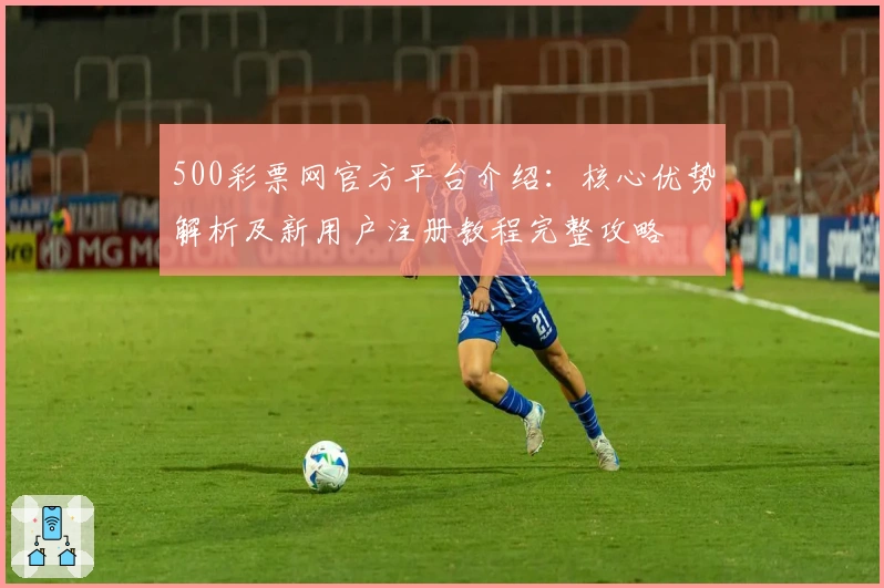 500彩票网官方平台介绍：核心优势解析及新用户注册教程完整攻略