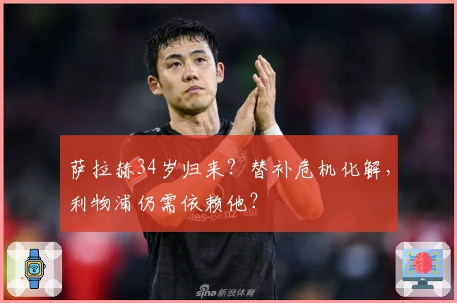 萨拉赫34岁归来？替补危机化解，利物浦仍需依赖他？