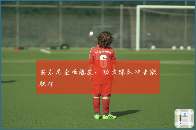 安东尼全面爆发，助力球队冲击欧联杯