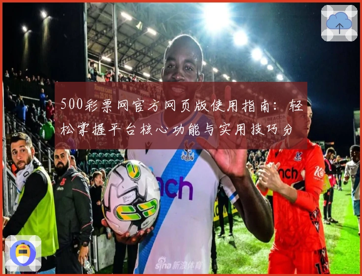 500彩票网官方网页版使用指南：轻松掌握平台核心功能与实用技巧分享
