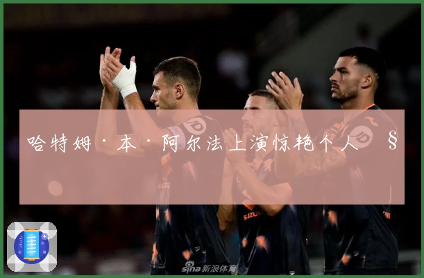 哈特姆·本·阿尔法上演惊艳个人秀