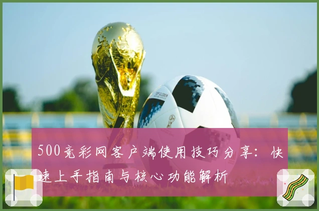 500竞彩网客户端使用技巧分享:快速上手指南与核心功能解析