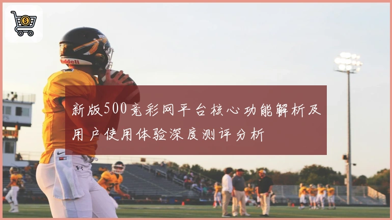 新版500竞彩网平台核心功能解析及用户使用体验深度测评分析