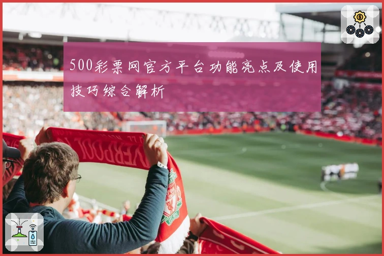 500彩票网官方平台功能亮点及使用技巧综合解析