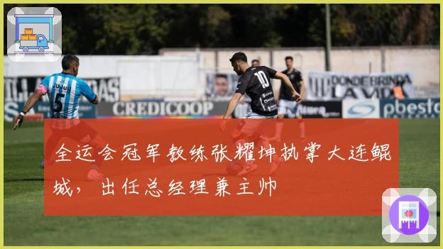 全运会冠军教练张耀坤执掌大连鲲城,出任总经理兼主帅