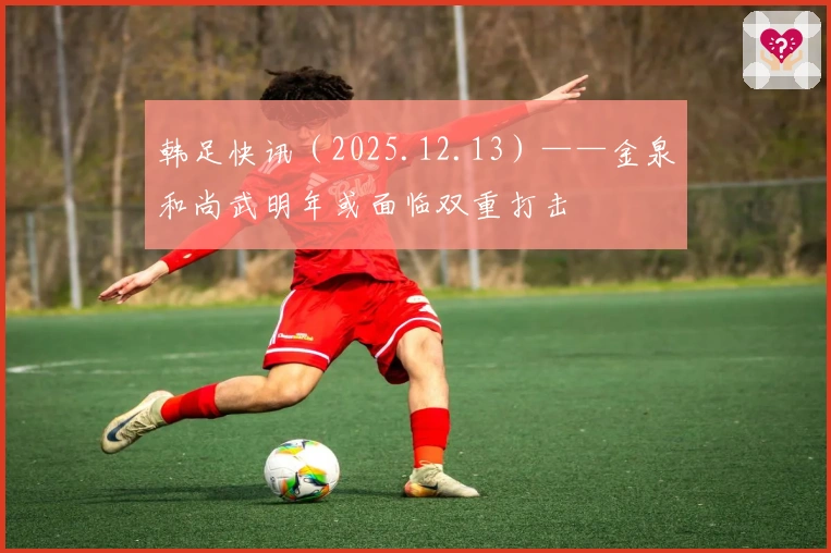 韩足快讯（2025.12.13）——金泉和尚武明年或面临双重打击