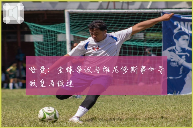 哈曼：金球争议与维尼修斯事件导致皇马低迷