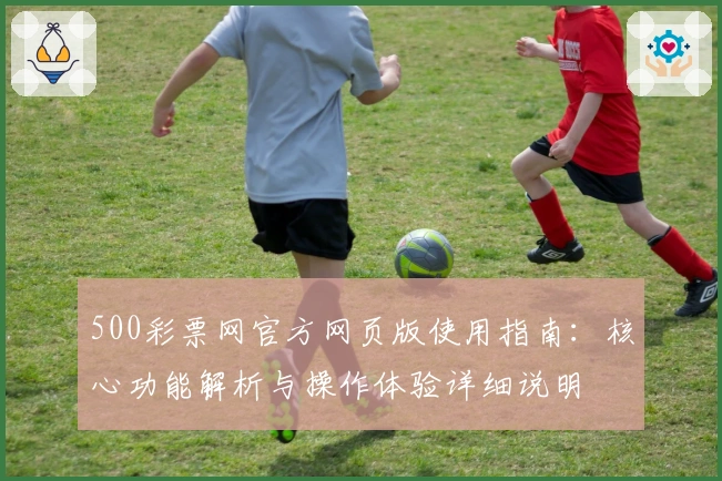 500彩票网官方网页版使用指南：核心功能解析与操作体验详细说明